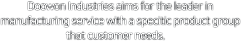 Doowon Industries aims for the leader in manufacturing service with a specitic product group that customer needs.